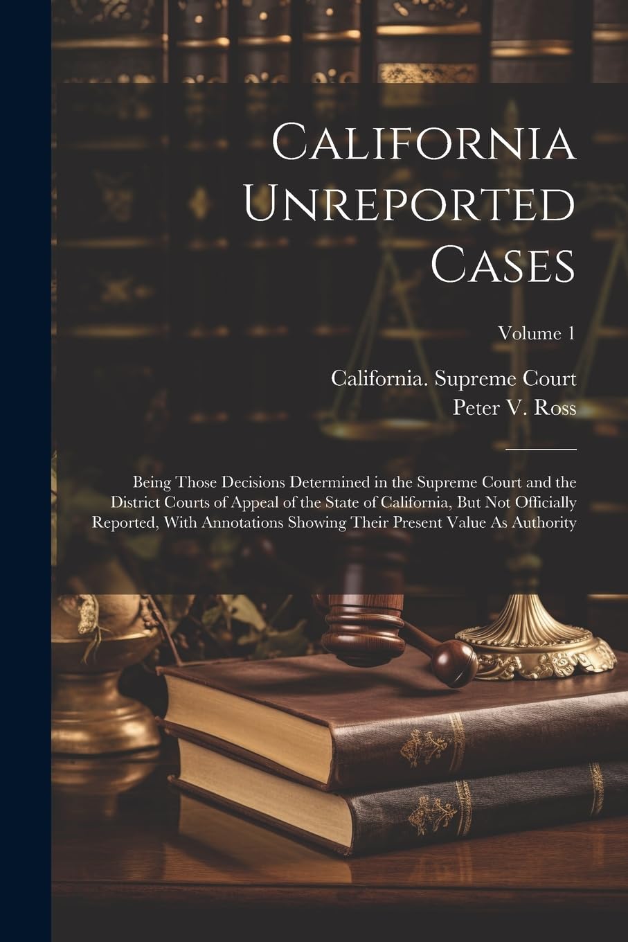 California Unreported Cases: Being Those Decisions Determined in the Supreme Court and the District Courts of Appeal of the State of California, But ... Their Present Value As Authority; Volume 1 Legare Street Press