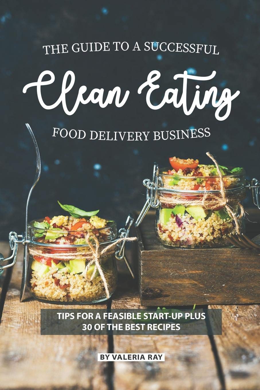 The Guide to A Successful Clean Eating Food Delivery Business: Tips for A Feasible Start-Up Plus Independently published
