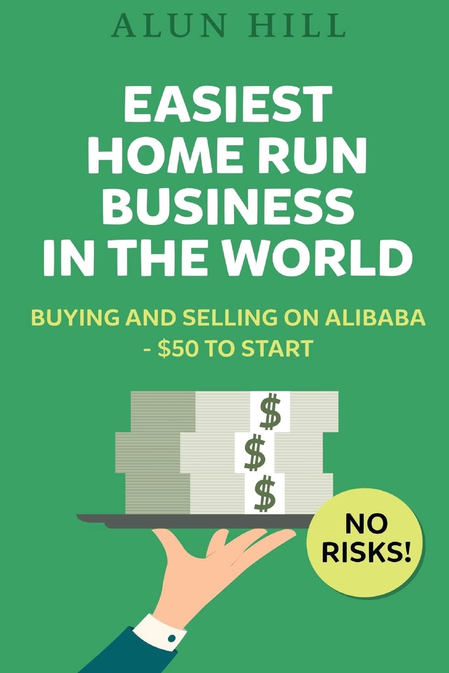 Easiest Home Run Business In The World: Buying And Selling On Alibaba - $50 To Start - No Risks! Paperback CreateSpace Independent Publishing Platform