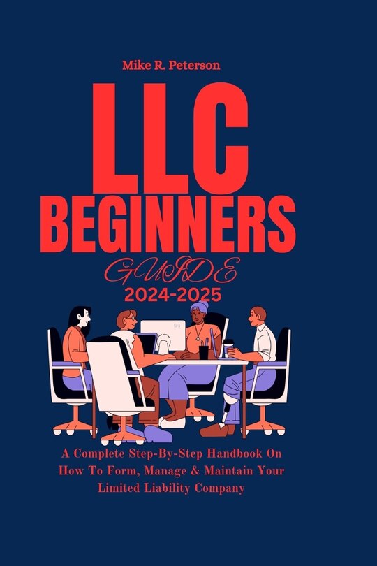 LLC Beginners Guide 2024 - 2025: A Complete Step-By-Step Handbook On How To Form, Manage & Maintain Your Limited Liability Company Independently Published