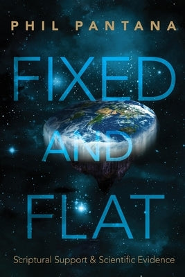 Fixed and Flat: Scriptural Support and Scientific Evidence by Pantana, Phil