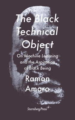 The Black Technical Object: On Machine Learning and the Aspiration of Black Being Paperback Sternberg Press