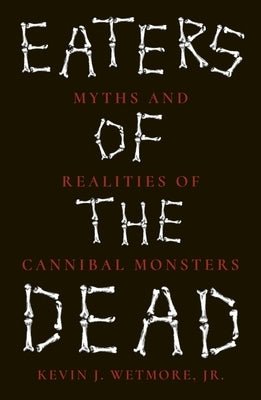 Eaters of the Dead: Myths and Realities of Cannibal Monsters by Wetmore Jr, Kevin J.