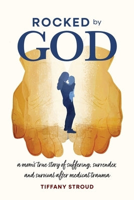 Rocked by God: A Mom's True Story of Suffering, Surrender, and Survival after Medical Trauma by Stroud, Tiffany