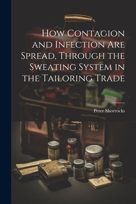 How Contagion and Infection are Spread, Through the Sweating System in the Tailoring Trade by Peter, Shorrocks