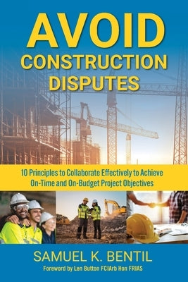 Avoid Construction Disputes: 10 Principles to Collaborate Effectively to Achieve On-Time and On-Budget Project Objectives by Bentil, Samuel K.