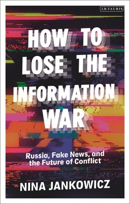 How to Lose the Information War: Russia, Fake News, and the Future of Conflict Paperback I. B. Tauris & Company