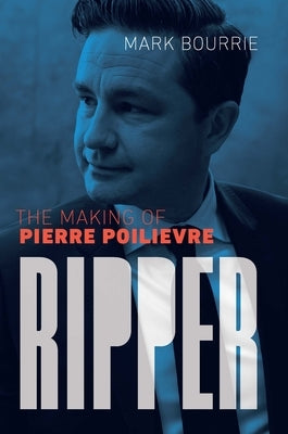 Ripper: The Making of Pierre Poilievre by Bourrie, Mark