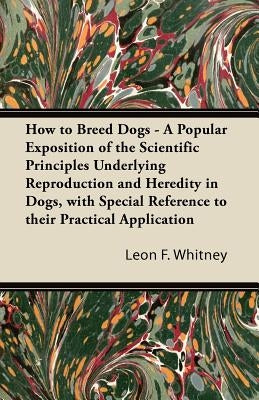 How to Breed Dogs - A Popular Exposition of the Scientific Principles Underlying Reproduction and Heredity in Dogs, with Special Reference to their Pr Paperback Crawford Press