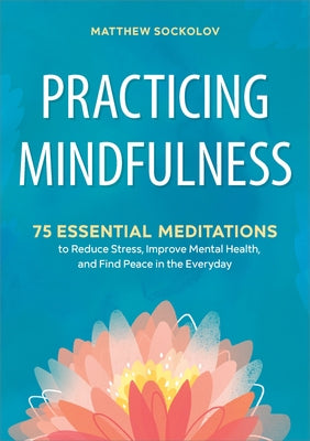 Practicing Mindfulness: 75 Essential Meditations to Reduce Stress, Improve Mental Health, and Find Peace in the Everyday by Sockolov, Matthew