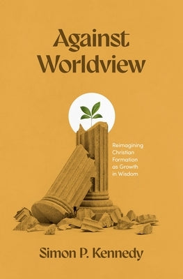Against Worldview: Reimagining Christian Formation as Growth in Wisdom Paperback Lexham Press