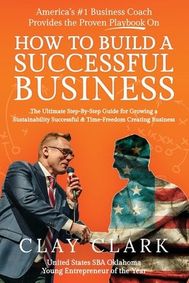 America's #1 Business Coach Provides the Proven Playbook on How to Build a Successful Business: The Ultimate Step-By-Step Guide for Growing a Sustaina by Clark, Clay