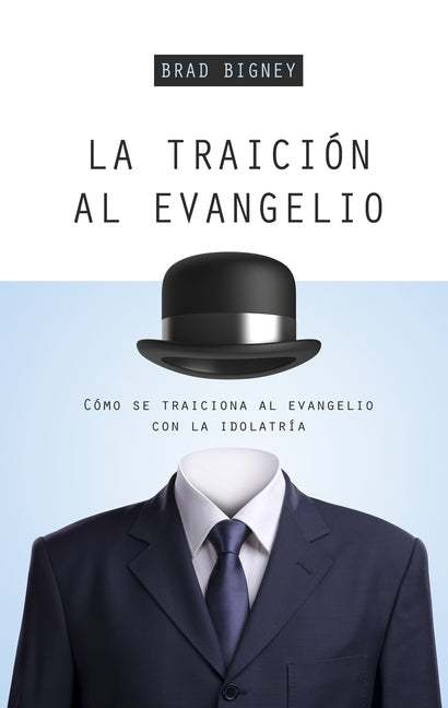 La Traición Al Evangelio: Cómo Se Traiciona Al Evangelio Con La Idolatría by Bigney, Brad J.