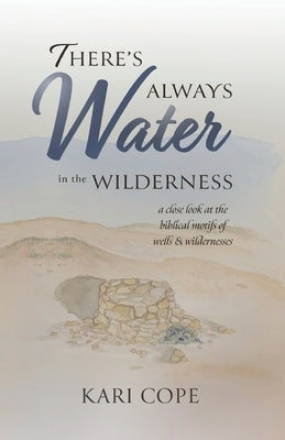 There's Always Water in the Wilderness: A Close Look at the Biblical Motifs of Wells and Wildernesses by Cope, Kari