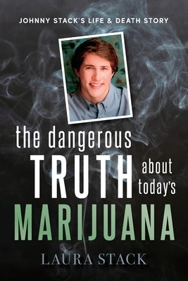 The Dangerous Truth About Today's Marijuana: Johnny Stack's Life and Death Story by Stack, Laura