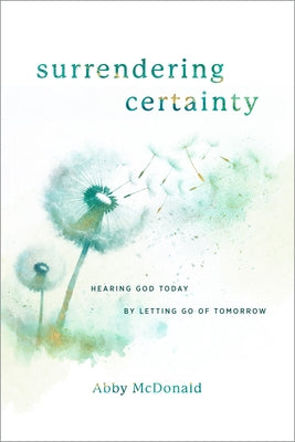 Surrendering Certainty: Hearing God Today by Letting Go of Tomorrow by McDonald, Abby