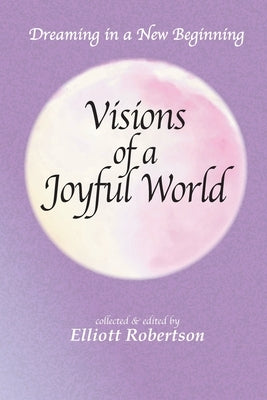 Visions of a Joyful World: Dreaming in a New Beginning by Robertson, Elliott