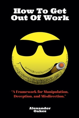 How To Get Out Of Work: A Framework For Manipulation, Deception, And Misdirection Paperback Alexander Oakes