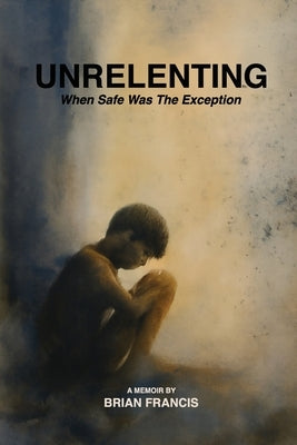 Unrelenting: When Safe was the Exception by Francis, Brian