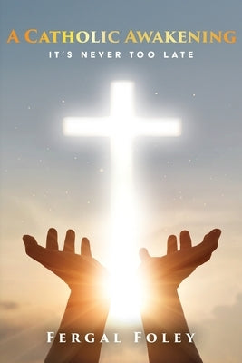 A Catholic Awakening: It's never too late by Foley, Fergal