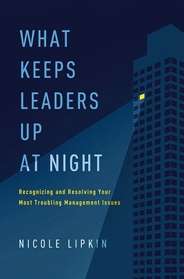 What Keeps Leaders Up at Night: Recognizing and Resolving Your Most Troubling Management Issues by Lipkin, Nicole