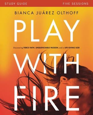 Play with Fire Bible Study Guide: Discovering Fierce Faith, Unquenchable Passion and a Life-Giving God by Juarez, Bianca
