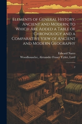 Elements of General History, Ancient and Modern; to Which are Added a Table of Chronology and a Comparative View of Ancient and Modern Geography: 2 by Woodhouselee, Alexander Fraser Tytler