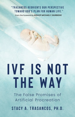 Ivf Is Not the Way: The False Promises of Artificial Procreation by Trasancos, Stacy A.