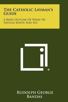The Catholic Layman's Guide: A Brief Outline of What He Should Know and Do Paperback Literary Licensing, LLC