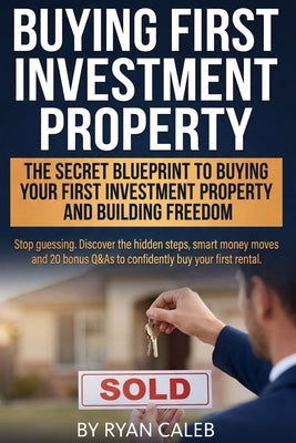 Buying First Investment Property: Secrets Smart Investors use to Buy Their First Investment Property, Fund it with Confidence, Avoid Costly Mistakes, by Caleb, Ryan