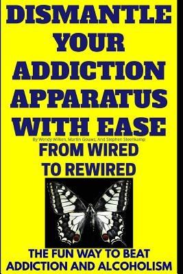 Dismantle Your Addiction Apparatus With Ease: From Wired To Rewired - The Fun Way To Beat Addiction And Alcoholism by Gouws, Martin
