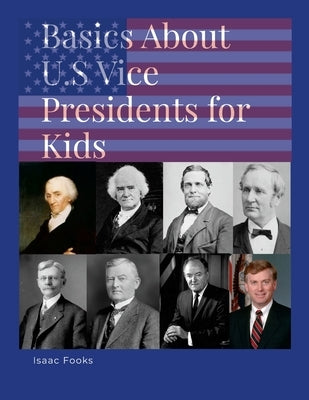 Basics About U.S. Vice Presidents for Kids: A Book so That Children May Learn About the Men Behind the Presidents by Fooks, Isaac