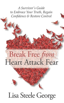 Break Free from Heart Attack Fear: The Survivor's Guide to Embrace Your Truth, Regain Confidence & Restore Control by Steele George, Lisa