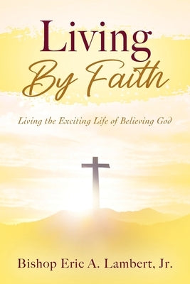 Living By Faith: Living the Exciting Life of Believing God by Lambert, Bishop Eric a., Jr.