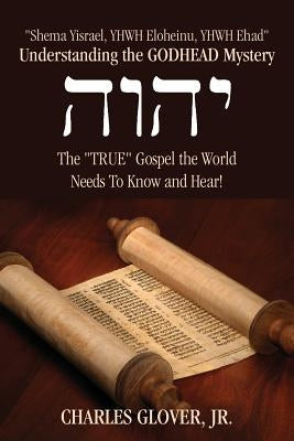 Understanding the Godhead Mystery: Shema Yisrael, Yhwh Eloheinu, Yhwh Ehad the True Gospel the World Needs to Know and Hear! Paperback Outskirts Press
