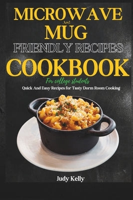 Microwave and Mug Friendly Recipes Cookbook For College Students: Quick and Easy Recipes for Tasty Dorm Room Cooking Paperback Independently Published