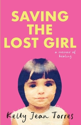 Saving the Lost Girl: A Memoir of Healing by Torres, Kelly Jean