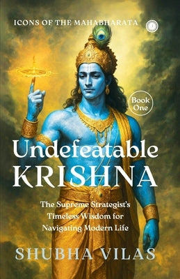 Icons of the Mahabharata - Book 1: Undefeatable Krishna;The Supreme Strategist's Timeless Wisdom for Navigating Modern Life by Vilas, Shubha