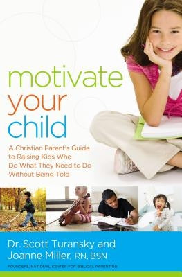 Motivate Your Child: A Christian Parent's Guide to Raising Kids Who Do What They Need to Do Without Being Told by Turansky, Scott