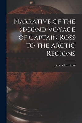 Narrative of the Second Voyage of Captain Ross to the Arctic Regions Paperback Legare Street Press