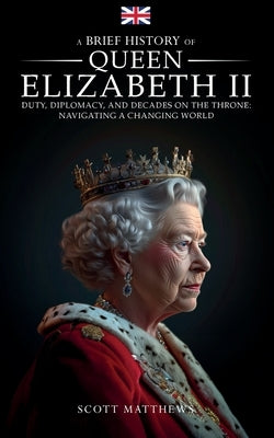A Brief History of Queen Elizabeth II - Duty, Diplomacy, and Decades on the Throne: Navigating a Changing World Paperback Alex Gibbons