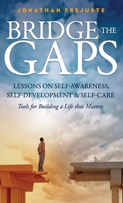 Bridge the Gaps Lessons on Self-Awareness, Self-Development, and Self-Care Tools for Building a Life That Matters by Frejuste, Jonathan