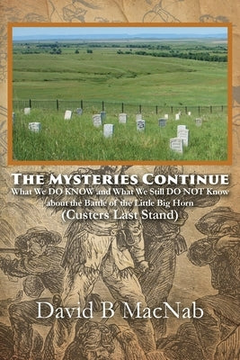 The Mysteries Continue: What We DO KNOW and What We Still DO NOT Know about the Battle of the Little Big Horn (Custers Last Stand) by Macnab, David B.