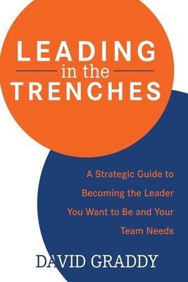Leading in the Trenches: A Strategic Guide to Becoming the Leader You Want to Be and Your Team Needs by Graddy, David