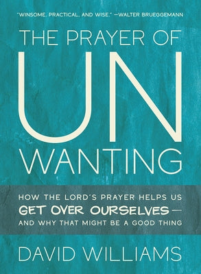 The Prayer of Unwanting: How the Lord's Prayer Helps Us Get Over Ourselves--and Why That Might Be a Good Thing by Williams, David