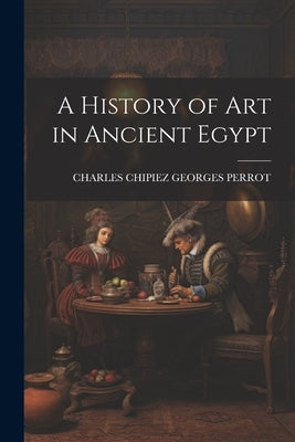 A History of Art in Ancient Egypt by Georges Perrot, Charles Chipiez