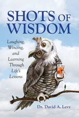 Shots of Wisdom: Laughing, Wincing, and Learning Through Life's Lessons by Levy, David A.