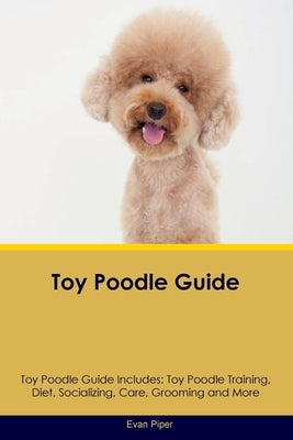 Toy Poodle Guide Toy Poodle Guide Includes: Toy Poodle Training, Diet, Socializing, Care, Grooming, and More Paperback Desert Thrust Ltd