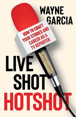 Live Shot Hotshot: How to Craft Your Stories and Career as a TV Reporter Paperback Wayne Garcia Consulting