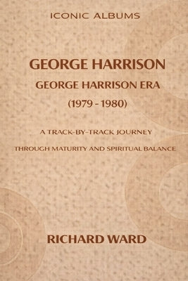Iconic Albums George Harrison The George Harrison Era (1979-1980): A Track-by-Track Journey through maturity and Spiritual Balance by Ward, Richard